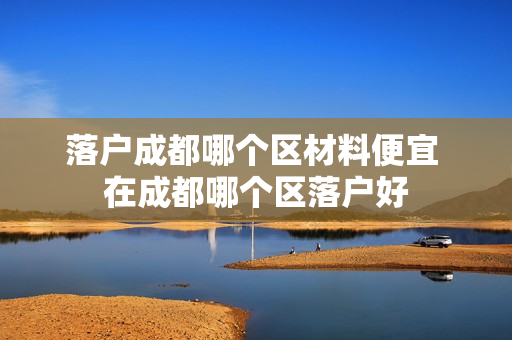 落户成都哪个区材料便宜 在成都哪个区落户好