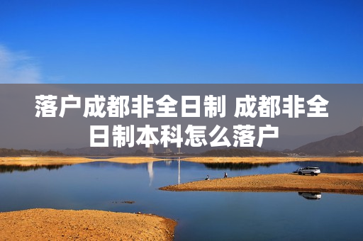 落户成都非全日制 成都非全日制本科怎么落户