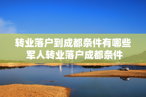 转业落户到成都条件有哪些 军人转业落户成都条件