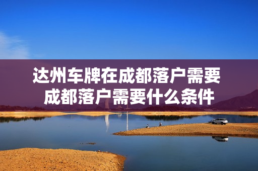 达州车牌在成都落户需要 成都落户需要什么条件