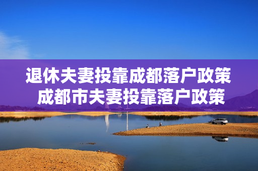 退休夫妻投靠成都落户政策 成都市夫妻投靠落户政策
