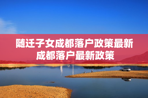 随迁子女成都落户政策最新 成都落户最新政策