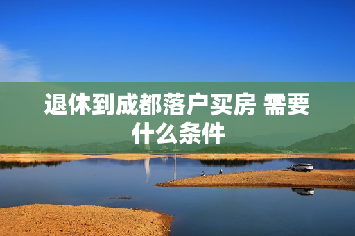 退休到成都落户买房 需要什么条件