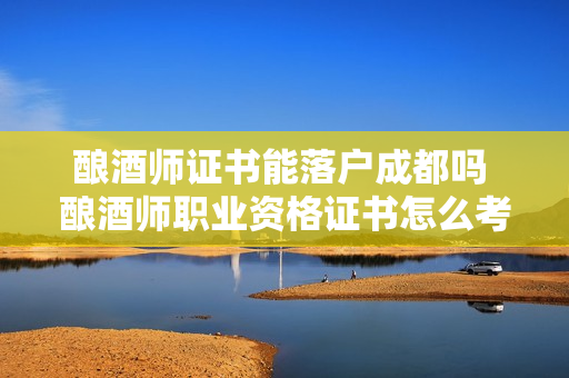 酿酒师证书能落户成都吗 酿酒师职业资格证书怎么考