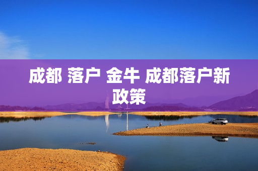 成都 落户 金牛 成都落户新政策