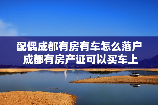 配偶成都有房有车怎么落户 成都有房产证可以买车上成都户