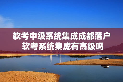 软考中级系统集成成都落户 软考系统集成有高级吗