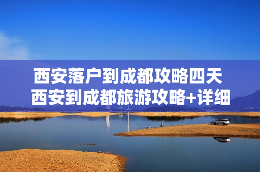 西安落户到成都攻略四天 西安到成都旅游攻略+详细路线