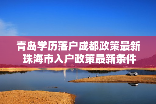 青岛学历落户成都政策最新 珠海市入户政策最新条件