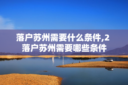 落户苏州需要什么条件,2 落户苏州需要哪些条件
