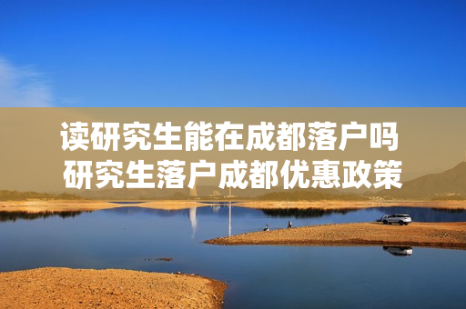 读研究生能在成都落户吗 研究生落户成都优惠政策