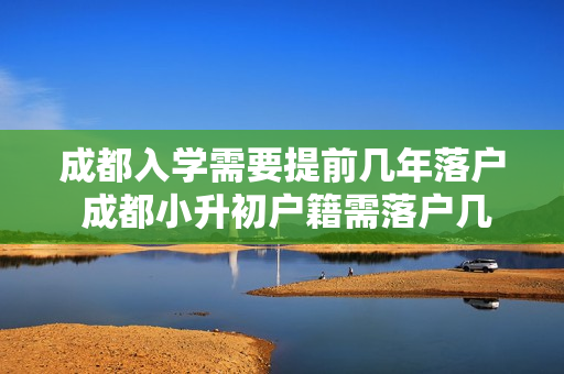 成都入学需要提前几年落户 成都小升初户籍需落户几年