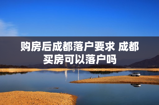 购房后成都落户要求 成都买房可以落户吗