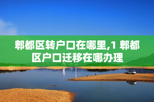 郫都区转户口在哪里,1 郫都区户口迁移在哪办理