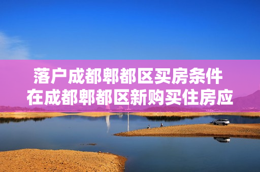 落户成都郫都区买房条件 在成都郫都区新购买住房应当具备哪些条件