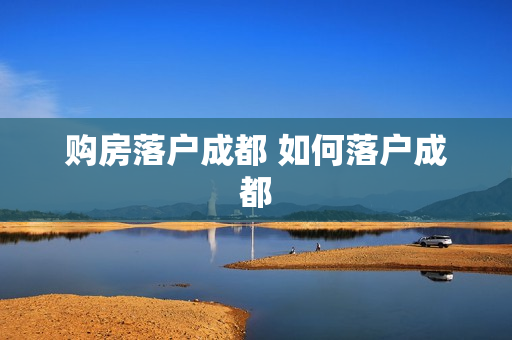 购房落户成都 如何落户成都