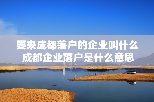 要来成都落户的企业叫什么 成都企业落户是什么意思