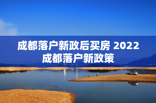 成都落户新政后买房 2022成都落户新政策
