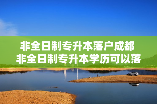 非全日制专升本落户成都 非全日制专升本学历可以落户武汉吗