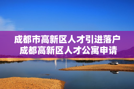 成都市高新区人才引进落户 成都高新区人才公寓申请条件