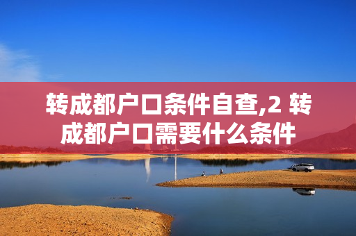 转成都户口条件自查,2 转成都户口需要什么条件