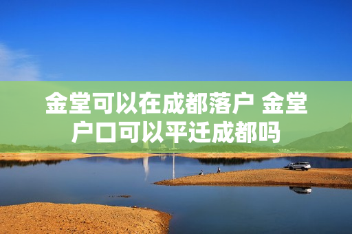 金堂可以在成都落户 金堂户口可以平迁成都吗
