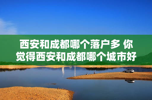 西安和成都哪个落户多 你觉得西安和成都哪个城市好