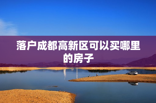 落户成都高新区可以买哪里的房子