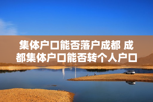 集体户口能否落户成都 成都集体户口能否转个人户口