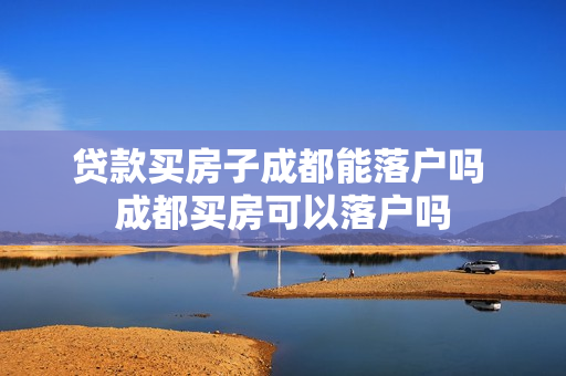 贷款买房子成都能落户吗 成都买房可以落户吗