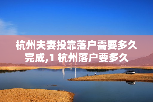 杭州夫妻投靠落户需要多久完成,1 杭州落户要多久