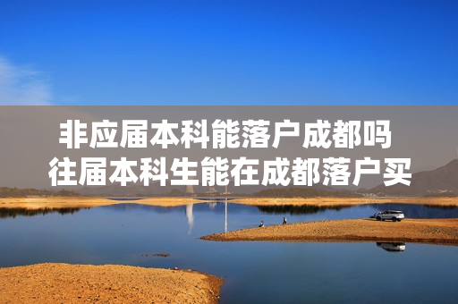 非应届本科能落户成都吗 往届本科生能在成都落户买房吗