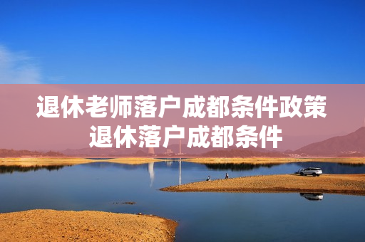 退休老师落户成都条件政策 退休落户成都条件