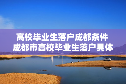 高校毕业生落户成都条件 成都市高校毕业生落户具体要求
