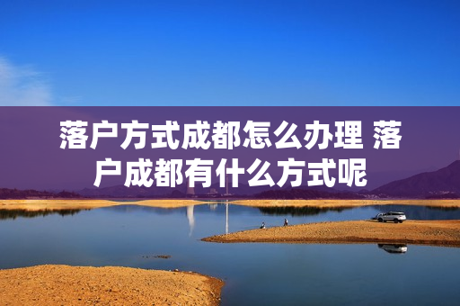 落户方式成都怎么办理 落户成都有什么方式呢