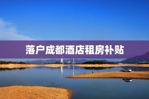 落户成都酒店租房补贴