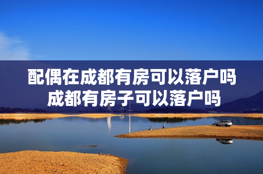 配偶在成都有房可以落户吗 成都有房子可以落户吗