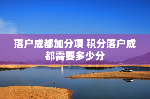 落户成都加分项 积分落户成都需要多少分