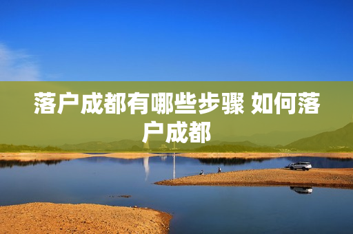 落户成都有哪些步骤 如何落户成都