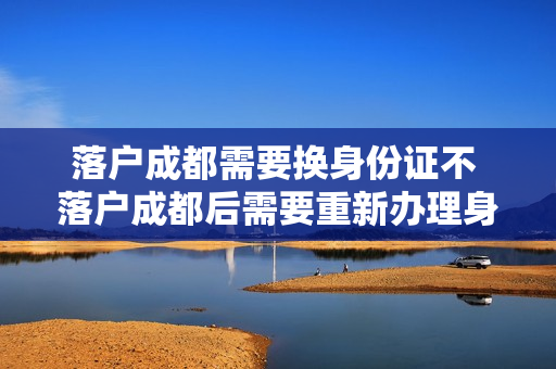 落户成都需要换身份证不 落户成都后需要重新办理身份证吗