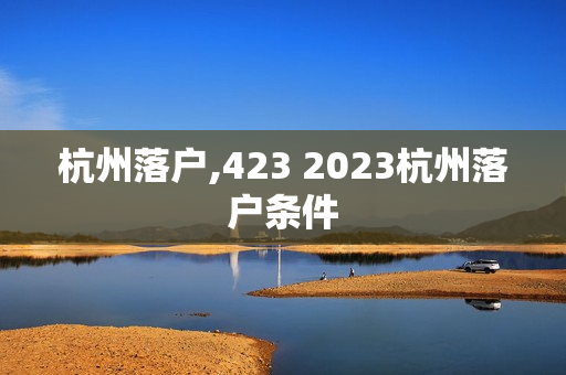 杭州落户,423 2023杭州落户条件