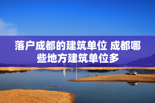 落户成都的建筑单位 成都哪些地方建筑单位多