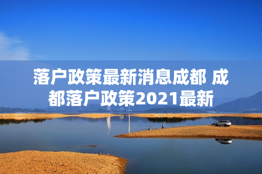 落户政策最新消息成都 成都落户政策2021最新
