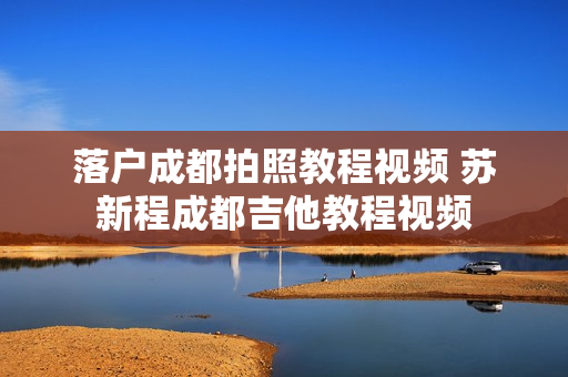 落户成都拍照教程视频 苏新程成都吉他教程视频