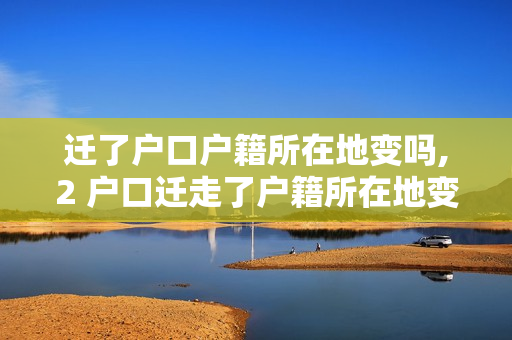 迁了户口户籍所在地变吗,2 户口迁走了户籍所在地变不变