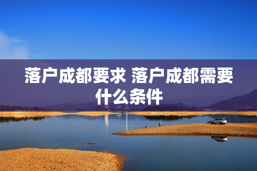 落户成都要求 落户成都需要什么条件