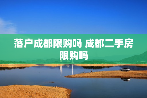 落户成都限购吗 成都二手房限购吗