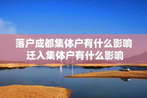 落户成都集体户有什么影响 迁入集体户有什么影响