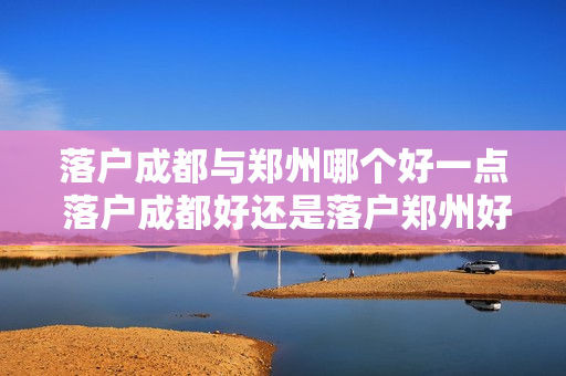 落户成都与郑州哪个好一点 落户成都好还是落户郑州好