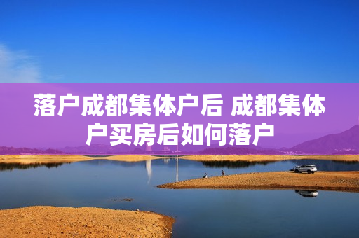 落户成都集体户后 成都集体户买房后如何落户